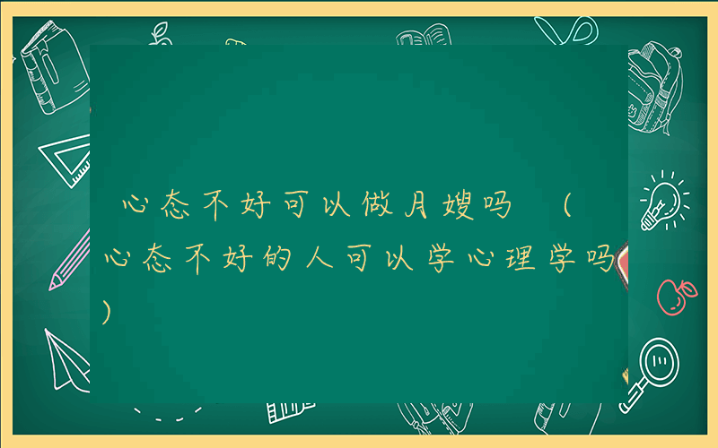 心态不好可以做月嫂吗 (心态不好的人可以学心理学吗)